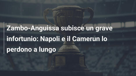 Zambo-Anguissa subisce un grave infortunio: Napoli e il Camerun lo perdono a lungo