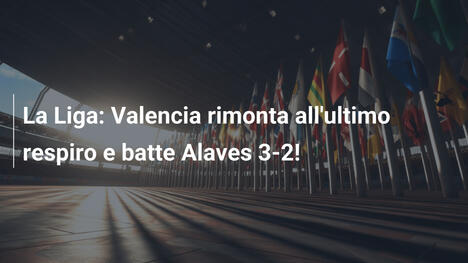 La Liga: Valencia rimonta all'ultimo respiro e batte Alaves 3-2!