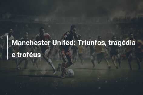 Manchester United: Triunfos, tragédia e troféus