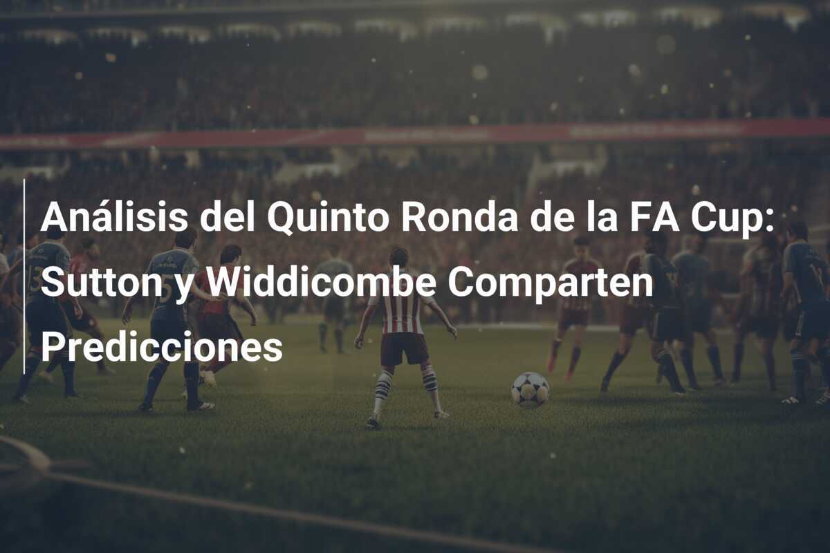 Análisis del Quinto Ronda de la FA Cup: Sutton y Widdicombe Comparten Predicciones