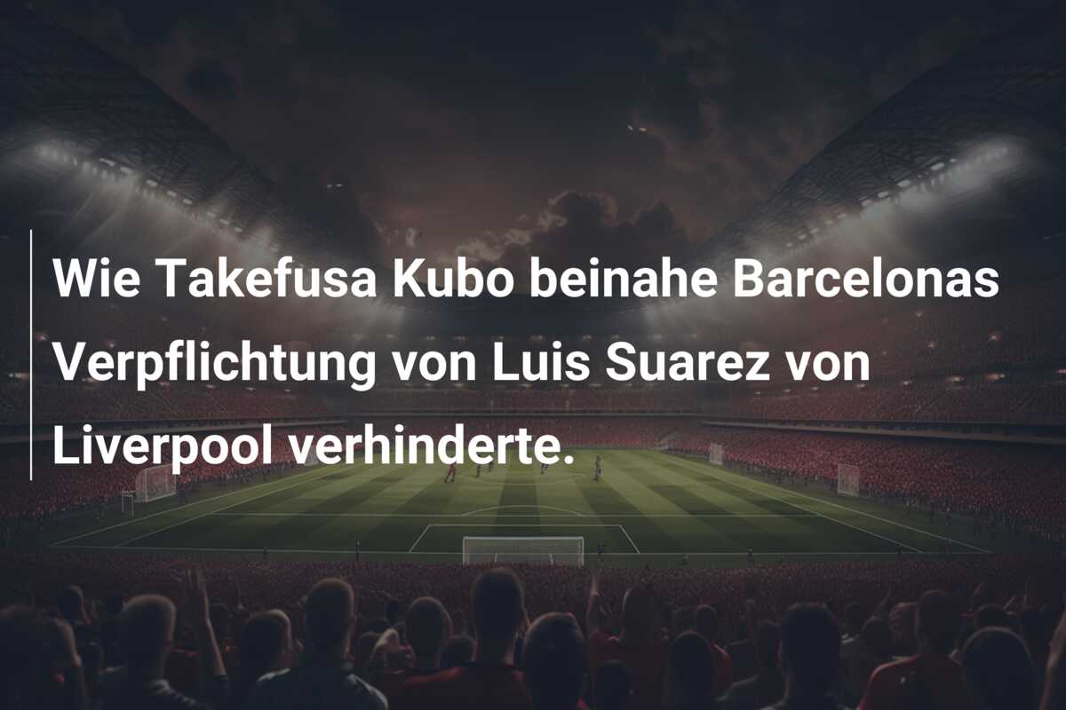 Wie Takefusa Kubo beinahe Barcelonas Verpflichtung von Luis Suarez von Liverpool verhinderte.
