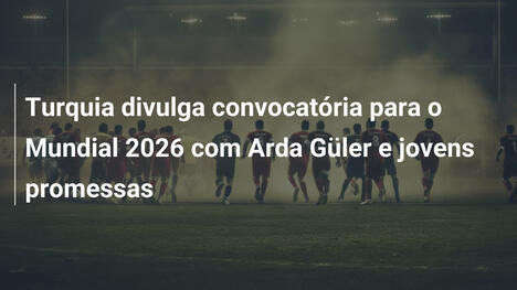 Turquia divulga convocatória para o Mundial 2026 com Arda Güler e jovens promessas