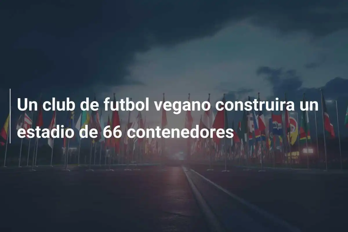 Un club de futbol vegano construira un estadio de 66 contenedores
