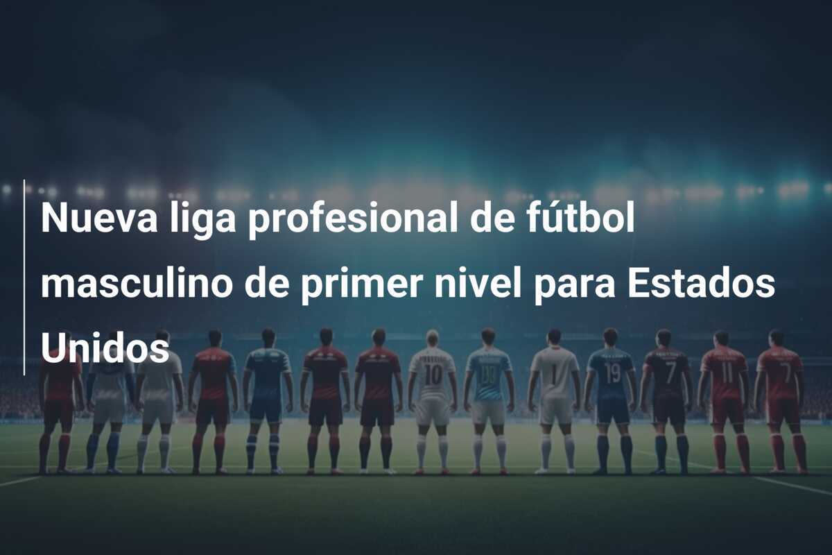 Nueva liga profesional de fútbol masculino de primer nivel para Estados Unidos