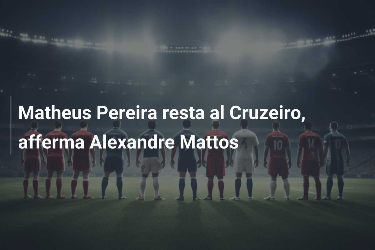 Matheus Pereira resta al Cruzeiro, afferma Alexandre Mattos