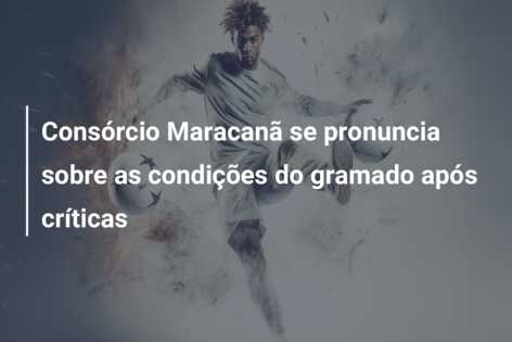 Consórcio Maracanã se pronuncia sobre as condições do gramado após críticas