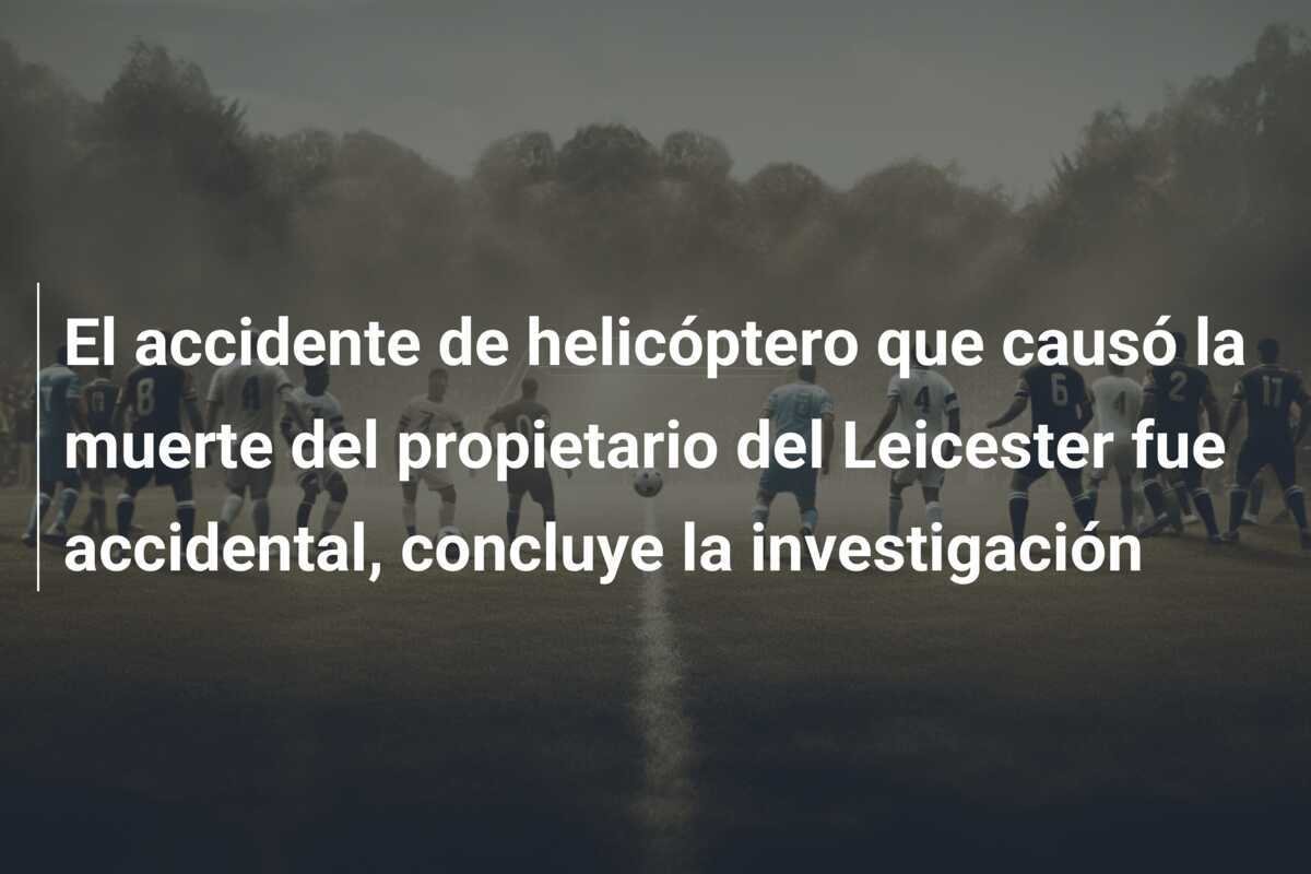 El accidente de helicóptero que causó la muerte del propietario del Leicester fue accidental, concluye la investigación