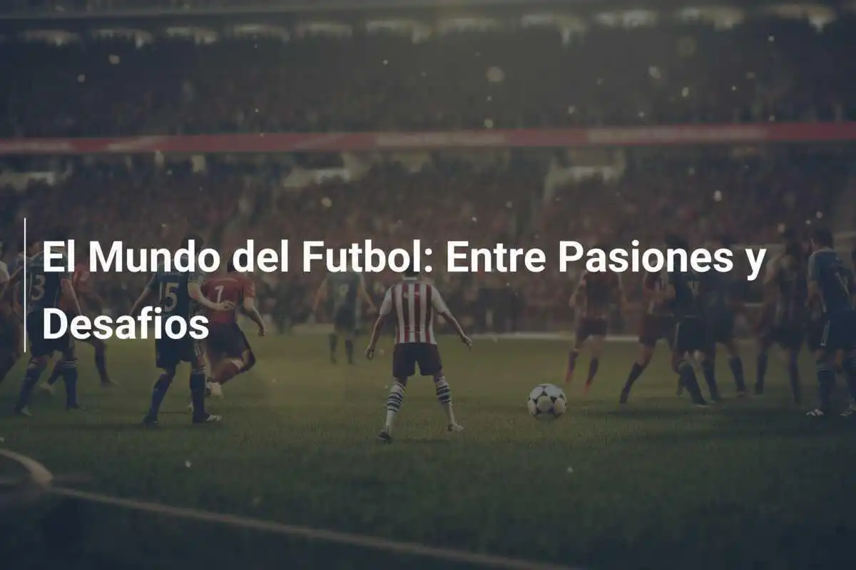 El Mundo del Futbol: Entre Pasiones y Desafios