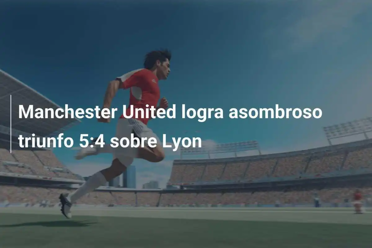 Manchester United logra asombroso triunfo 5:4 sobre Lyon