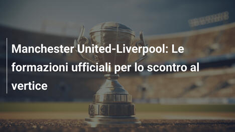 Manchester United-Liverpool: Le formazioni ufficiali per lo scontro al vertice