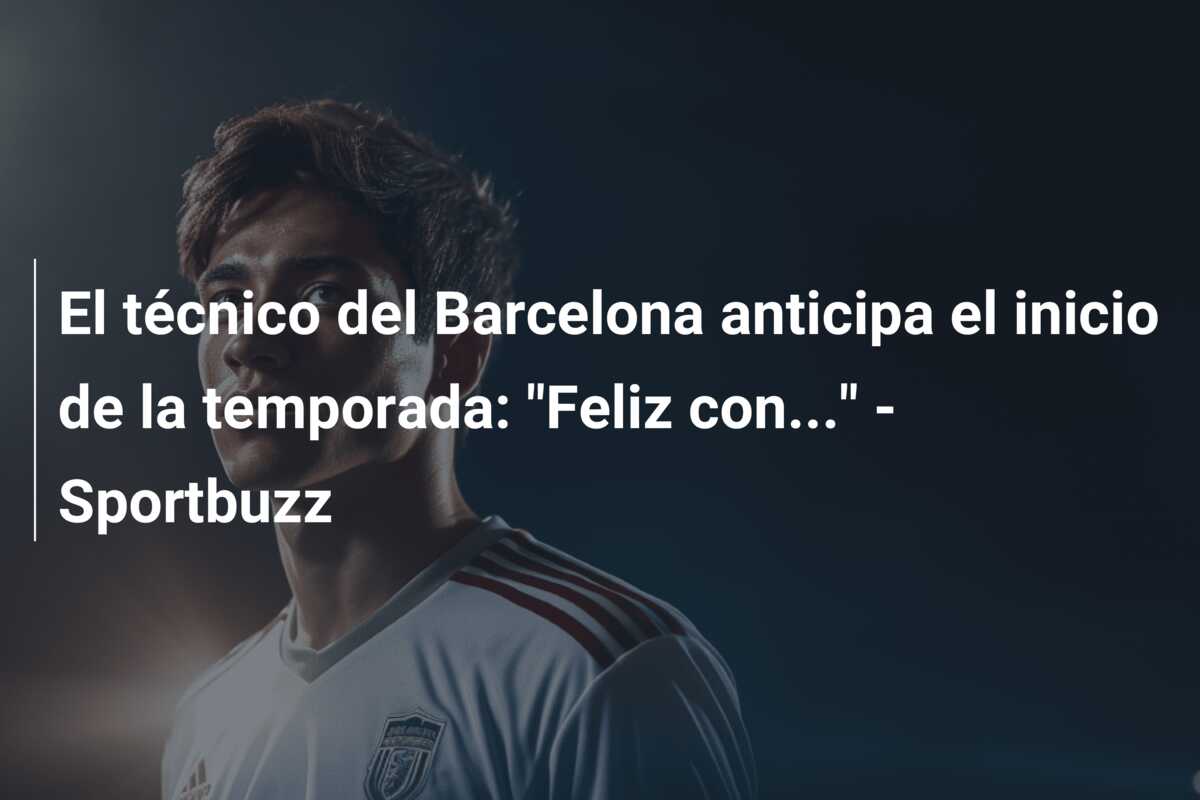 El técnico del Barcelona anticipa el inicio de la temporada: “Feliz con…” – Sportbuzz