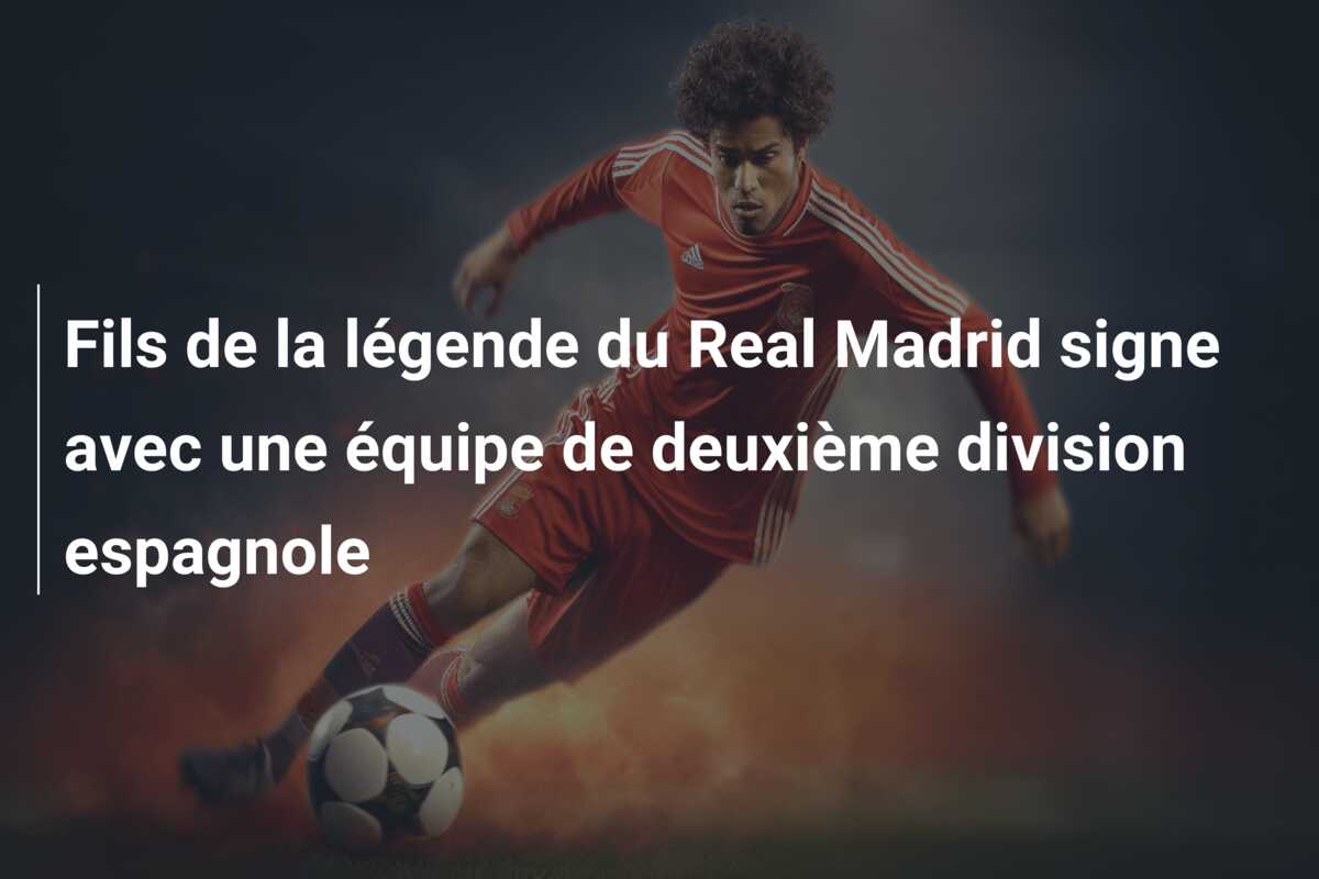 Fils de la légende du Real Madrid signe avec une équipe de deuxième division espagnole