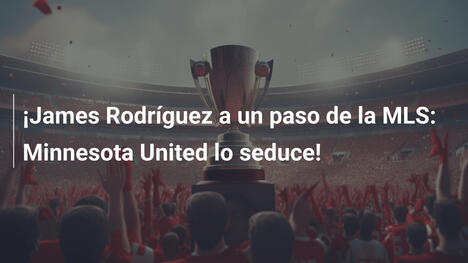 ¡James Rodríguez a un paso de la MLS: Minnesota United lo seduce!