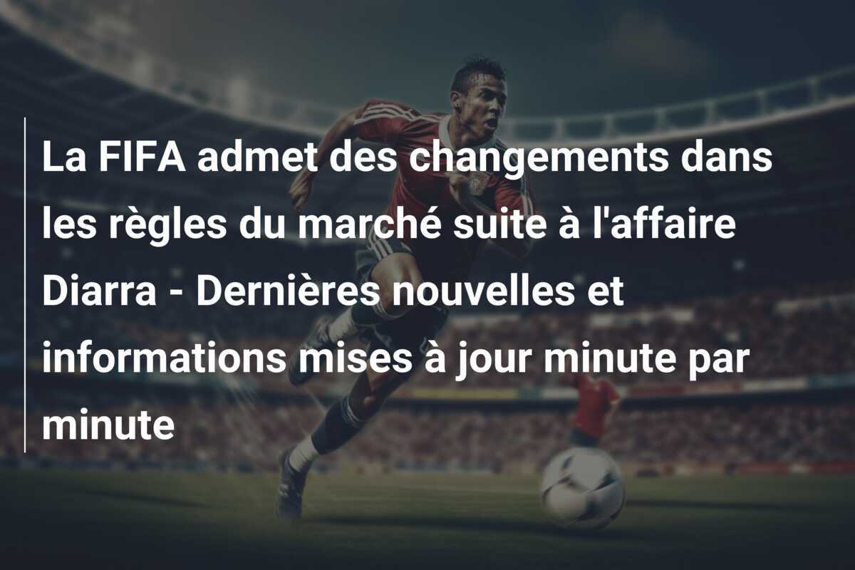 La FIFA admet des changements dans les règles du marché suite à l'affaire Diarra - Dernières nouvelles et informations mises à jour minute par minute
