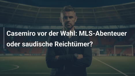 Casemiro vor der Wahl: MLS-Abenteuer oder saudische Reichtümer?