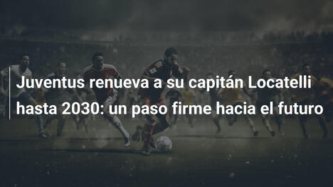 Juventus renueva a su capitán Locatelli hasta 2030: un paso firme hacia el futuro
