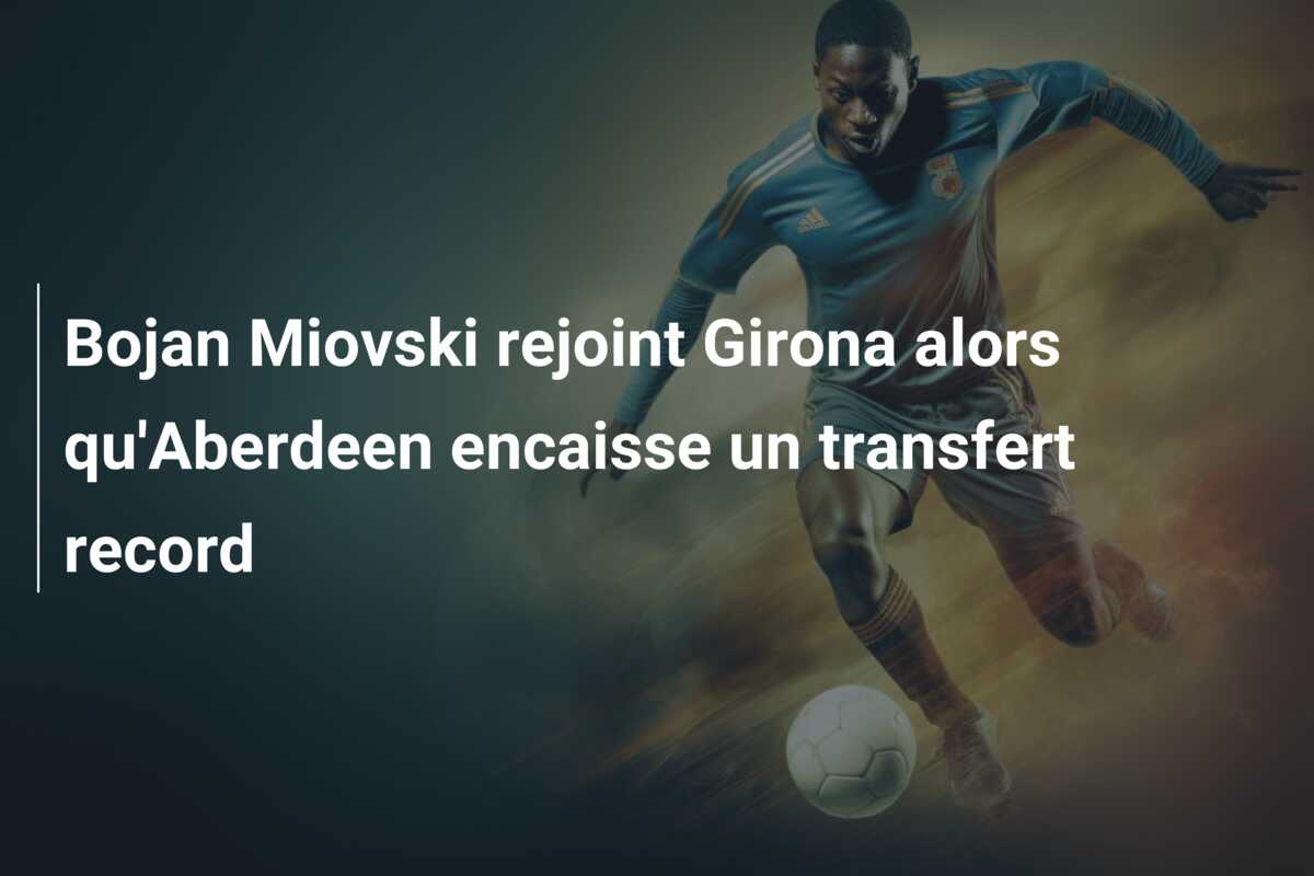 Bojan Miovski rejoint Girona alors qu’Aberdeen encaisse un transfert record