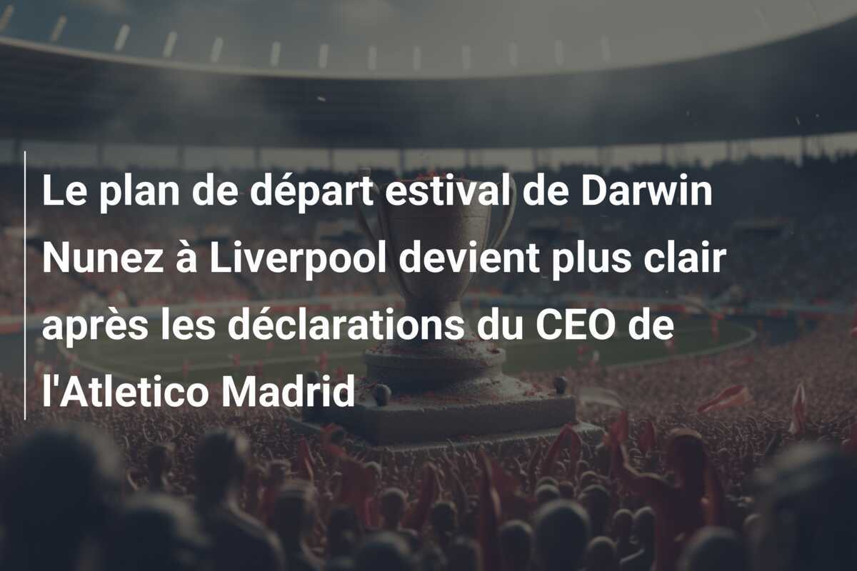Le plan de départ estival de Darwin Nunez à Liverpool devient plus clair après les déclarations du CEO de l'Atletico Madrid