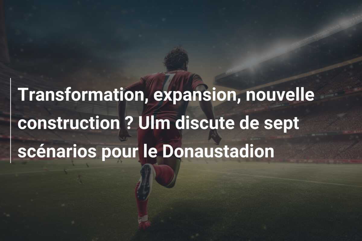 Transformation, expansion, nouvelle construction ? Ulm discute de sept scénarios pour le Donaustadion
