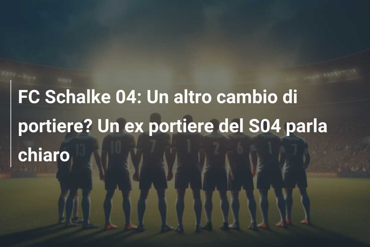 FC Schalke 04: Un altro cambio di portiere? Un ex portiere del S04 parla chiaro