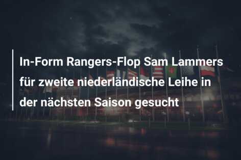 In-Form Rangers-Flop Sam Lammers für zweite niederländische Leihe in der nächsten Saison gesucht