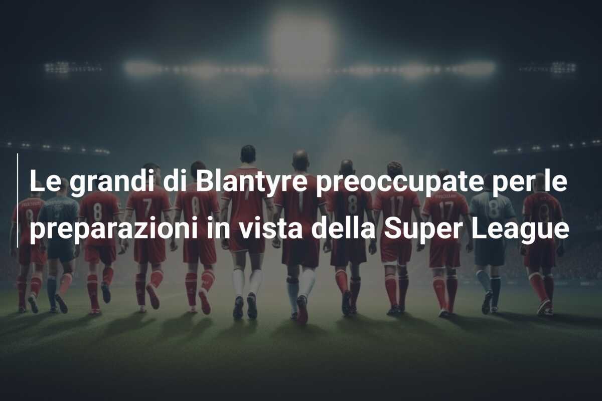 Le grandi di Blantyre preoccupate per le preparazioni in vista della Super League