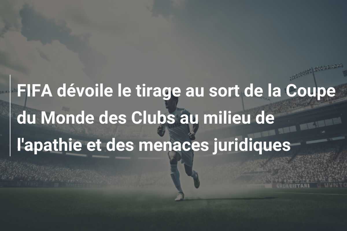 FIFA dévoile le tirage au sort de la Coupe du Monde des Clubs au milieu de l'apathie et des menaces juridiques