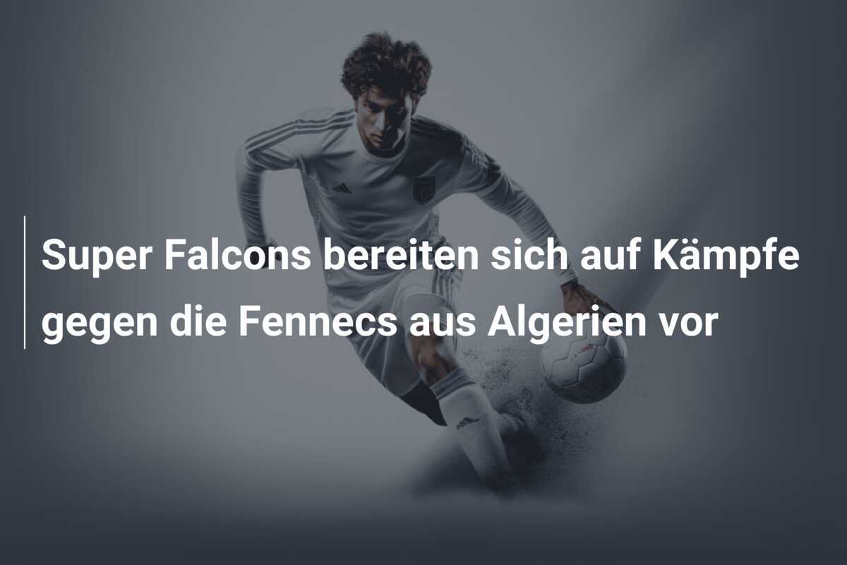 Super Falcons bereiten sich auf Kämpfe gegen die Fennecs aus Algerien vor