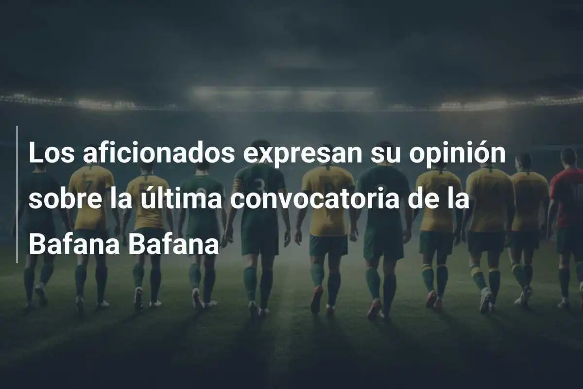 Los aficionados expresan su opinión sobre la última convocatoria de la Bafana Bafana