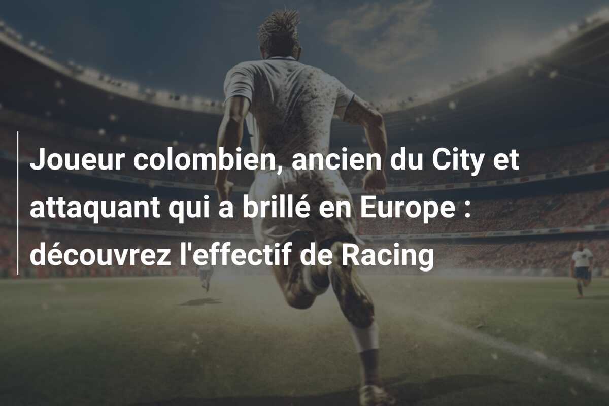 Joueur colombien, ancien du City et attaquant qui a brillé en Europe : découvrez l'effectif de Racing