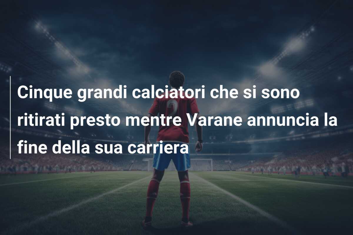 Cinque grandi calciatori che si sono ritirati presto mentre Varane annuncia la fine della sua carriera