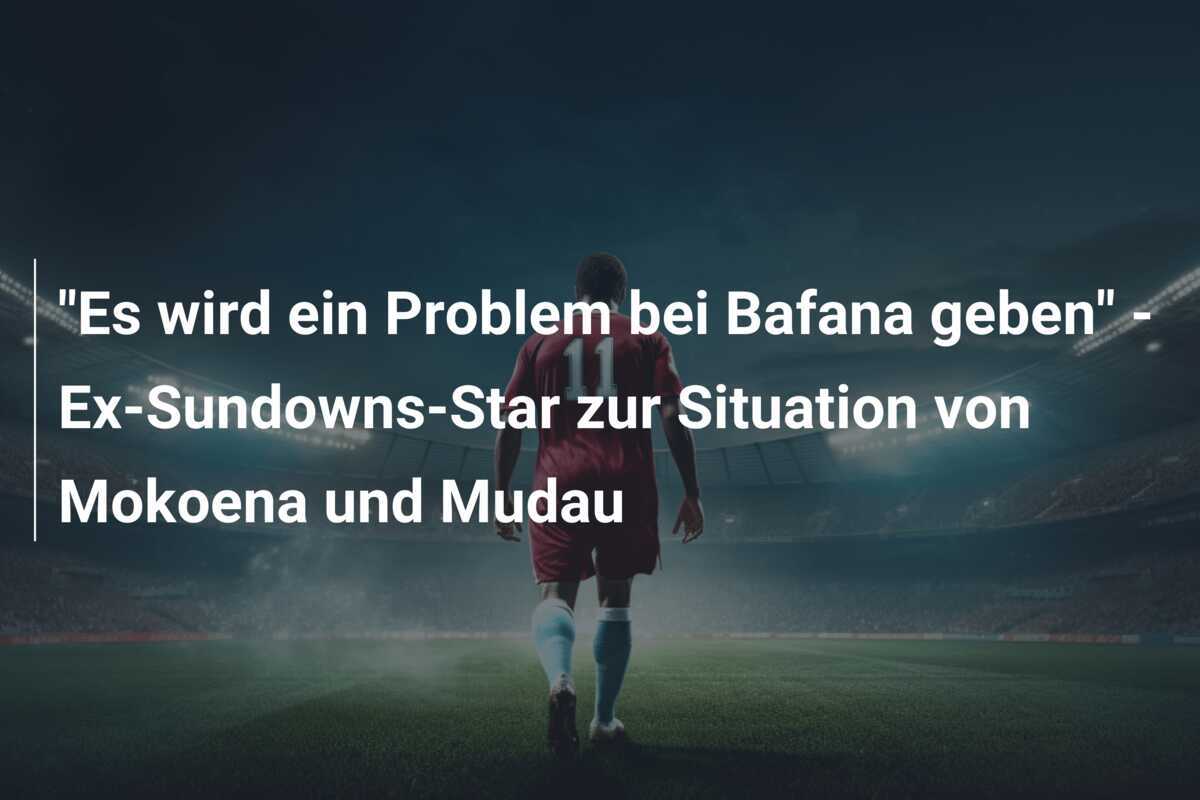 "Es wird ein Problem bei Bafana geben" - Ex-Sundowns-Star zur Situation von Mokoena und Mudau