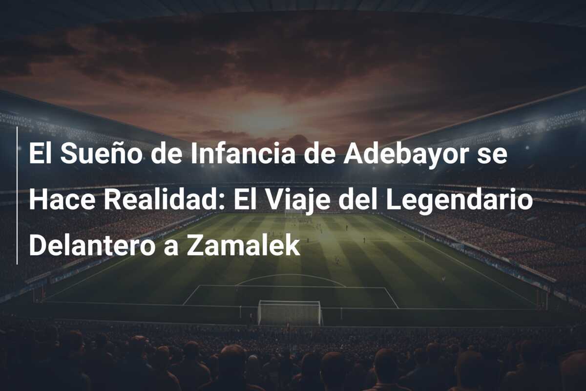 El Sueño de Infancia de Adebayor se Hace Realidad: El Viaje del Legendario Delantero a Zamalek