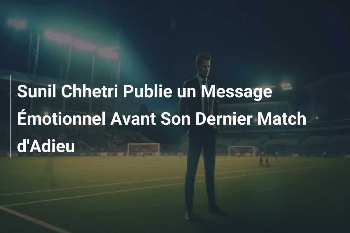 Sunil Chhetri Publie un Message Émotionnel Avant Son Dernier Match d’Adieu