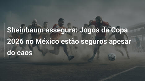 Sheinbaum assegura: Jogos da Copa 2026 no México estão seguros apesar do caos