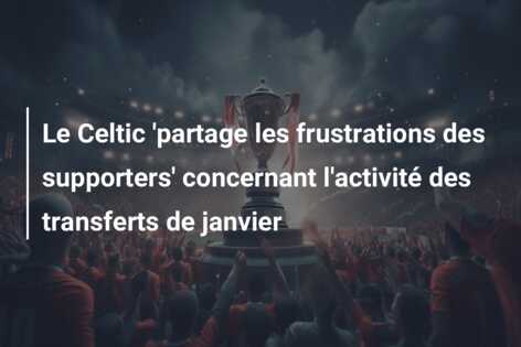 Le Celtic ‘partage les frustrations des supporters’ concernant l’activité des transferts de janvier
