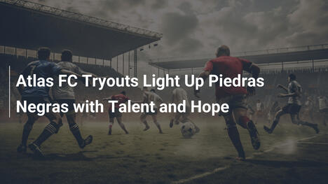 Le prove di Atlas FC accendono Piedras Negras di talento e speranza