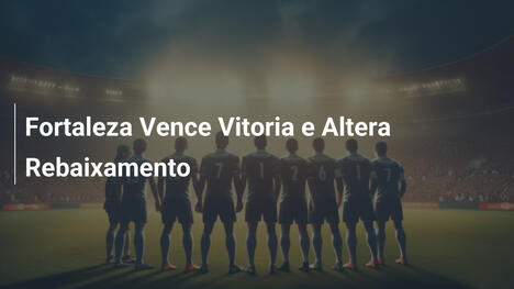 Fortaleza Vence Vitoria e Altera Rebaixamento