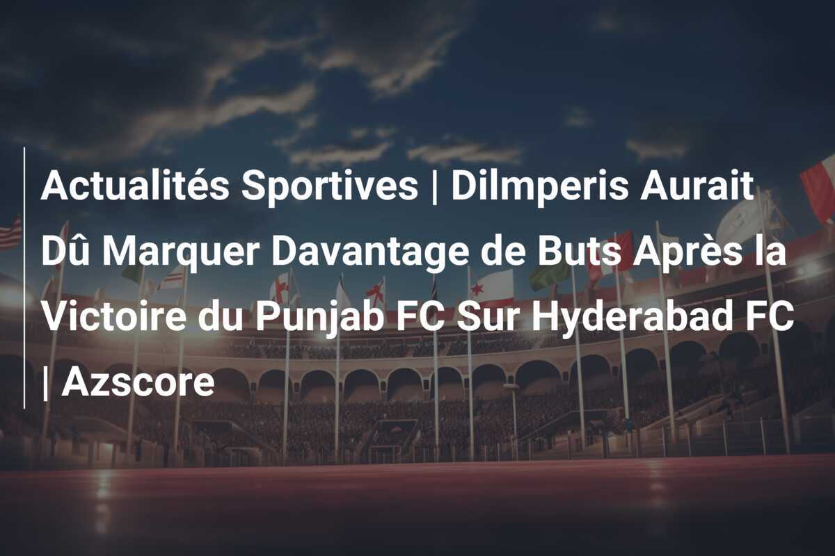 Actualités Sportives | Dilmperis Aurait Dû Marquer Davantage de Buts Après la Victoire du Punjab FC Sur Hyderabad FC | Azscore