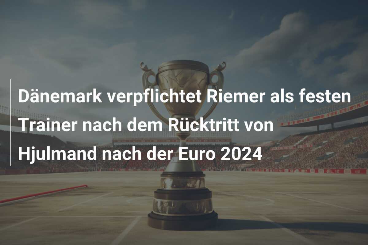 Dänemark verpflichtet Riemer als festen Trainer nach dem Rücktritt von Hjulmand nach der Euro 2024