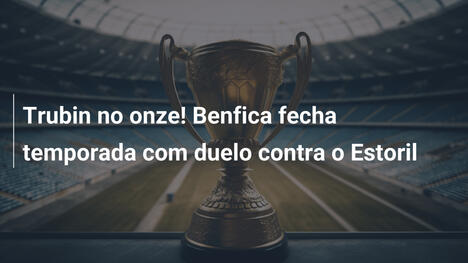 Trubin no onze! Benfica fecha temporada com duelo contra o Estoril