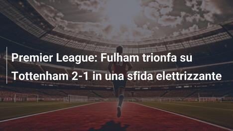 Premier League: Fulham trionfa su Tottenham 2-1 in una sfida elettrizzante