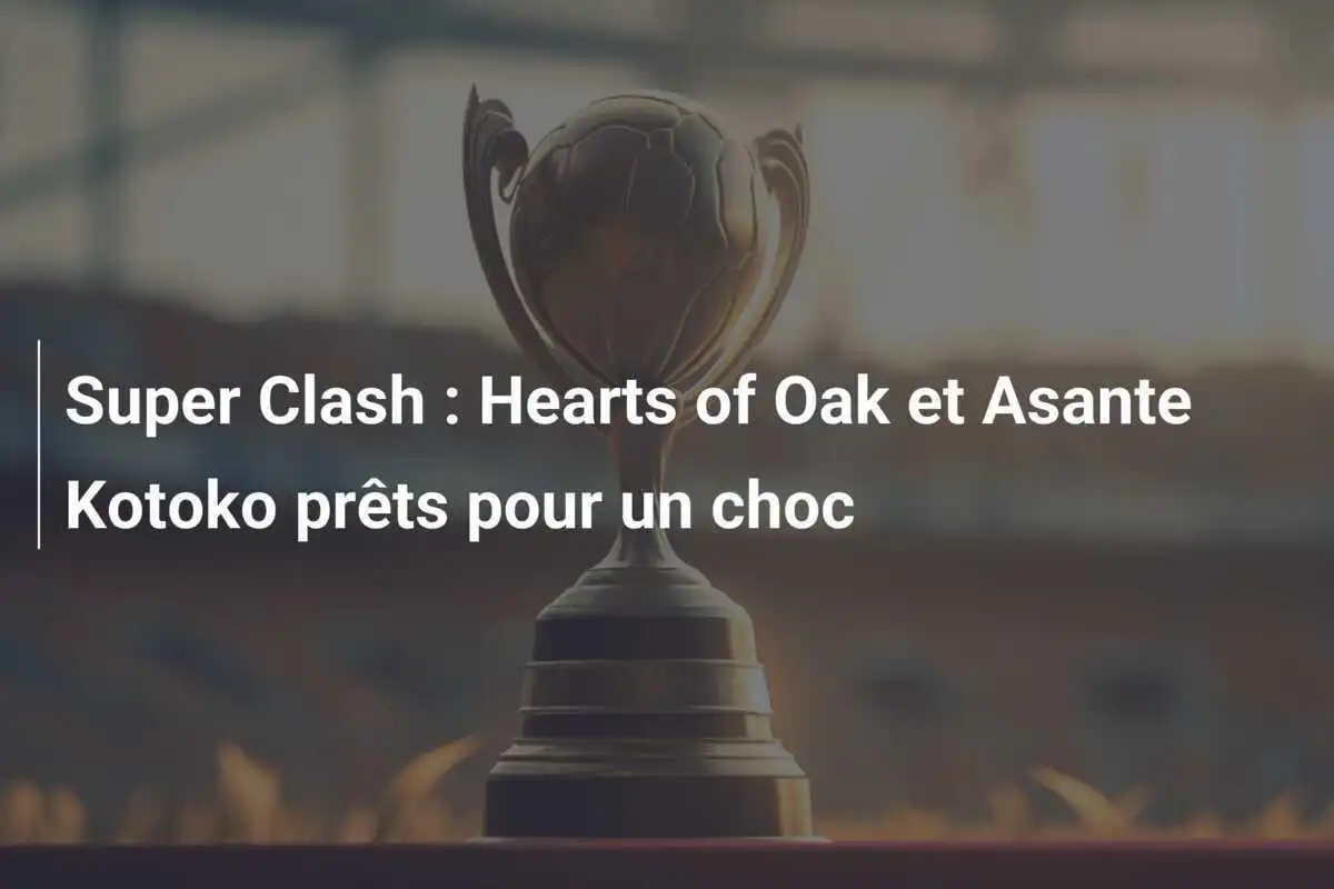 Super Clash : Hearts of Oak et Asante Kotoko prêts pour un choc