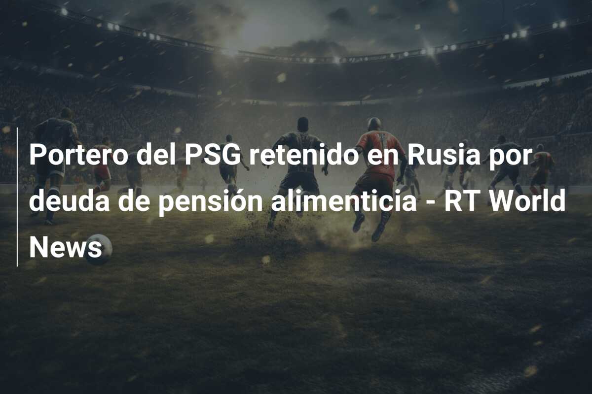 Portero del PSG retenido en Rusia por deuda de pensión alimenticia – RT World News