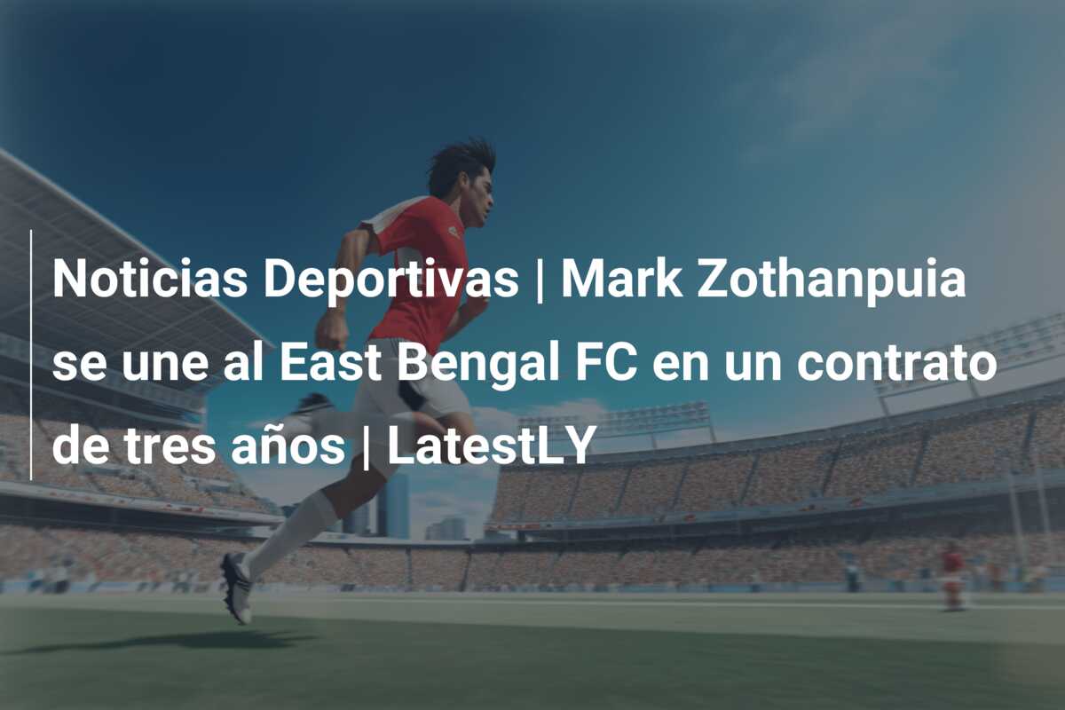 Noticias Deportivas | Mark Zothanpuia se une al East Bengal FC en un contrato de tres años | LatestLY