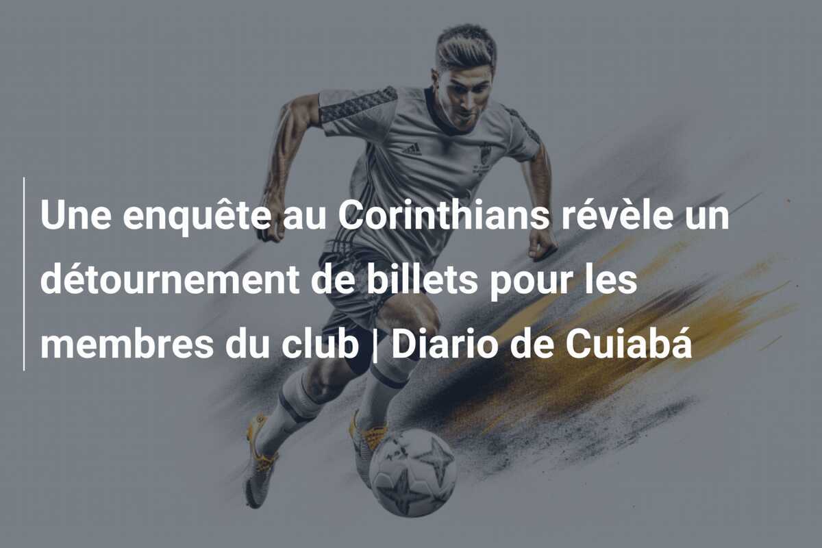 Une enquête au Corinthians révèle un détournement de billets pour les membres du club | Diario de Cuiabá