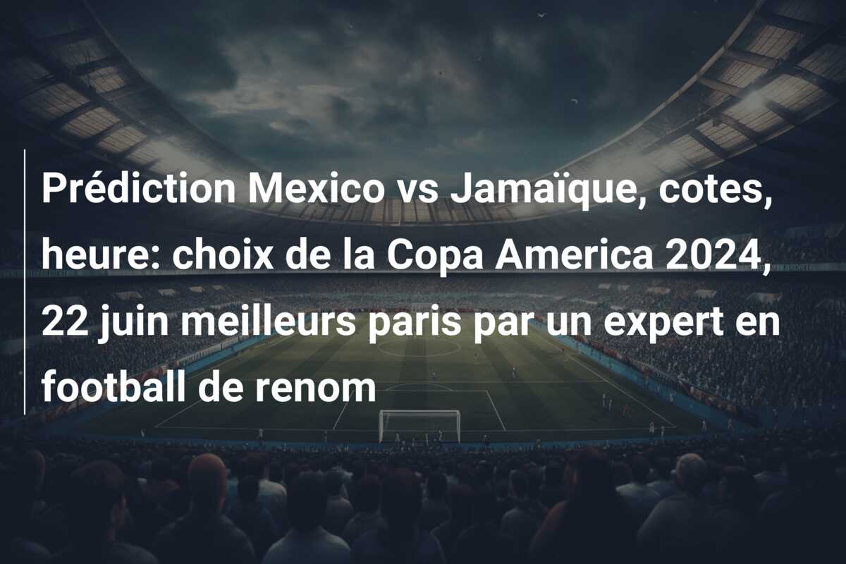 Prédiction Mexico vs Jamaïque, cotes, heure: choix de la Copa America 2024, 22 juin meilleurs paris par un expert en football de renom