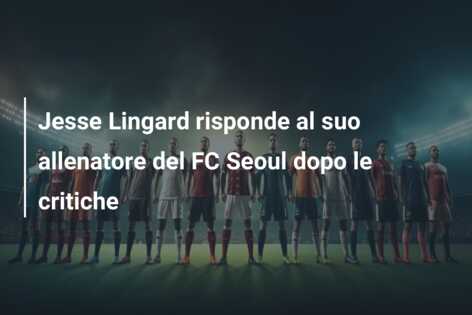 Jesse Lingard risponde al suo allenatore del FC Seoul dopo le critiche