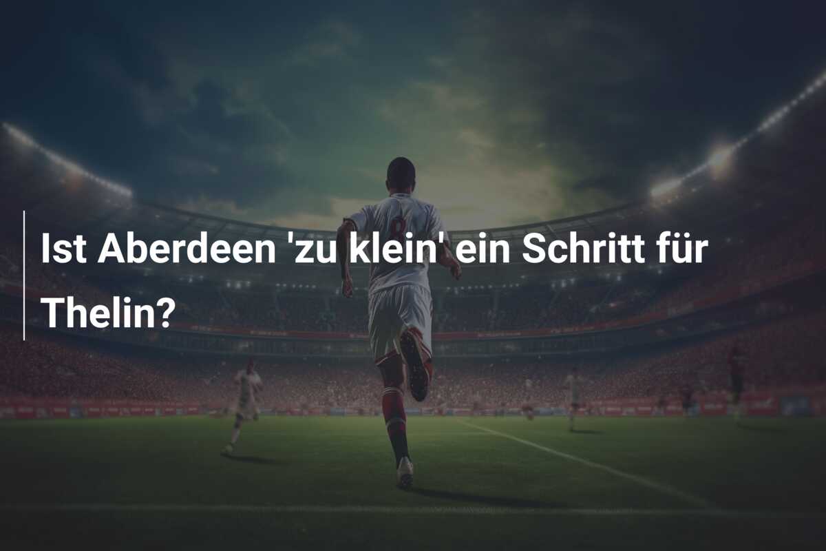 Ist Aberdeen ‘zu klein’ ein Schritt für Thelin?