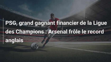 PSG, grand gagnant financier de la Ligue des Champions : Arsenal frôle le record anglais